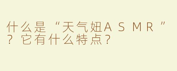什么是“天气妞ASMR”？它有什么特点？
