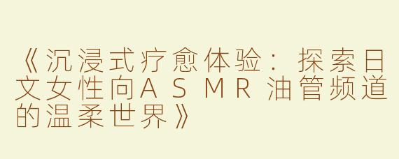《沉浸式疗愈体验：探索日文女性向ASMR油管频道的温柔世界》