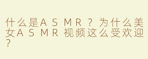 什么是ASMR？为什么美女ASMR视频这么受欢迎？