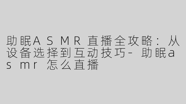助眠ASMR直播全攻略：从设备选择到互动技巧-助眠asmr怎么直播