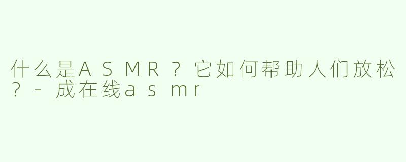 什么是ASMR？它如何帮助人们放松？
