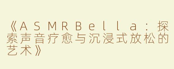 《ASMRBella：探索声音疗愈与沉浸式放松的艺术》
