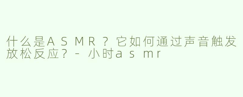 什么是ASMR？它如何通过声音触发放松反应？