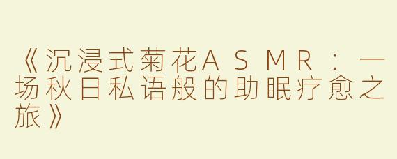 《沉浸式菊花ASMR:一场秋日私语般的助眠疗愈之旅》
