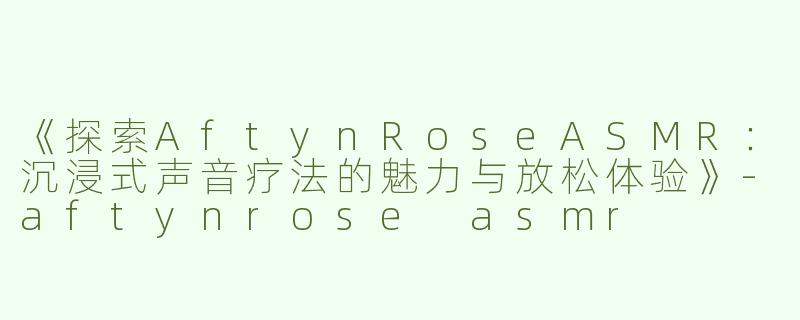 《探索AftynRoseASMR：沉浸式声音疗法的魅力与放松体验》