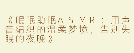 《眠眠助眠ASMR：用声音编织的温柔梦境，告别失眠的夜晚》