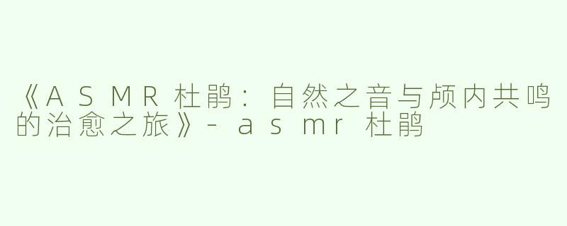 《ASMR杜鹃：自然之音与颅内共鸣的治愈之旅》-asmr杜鹃