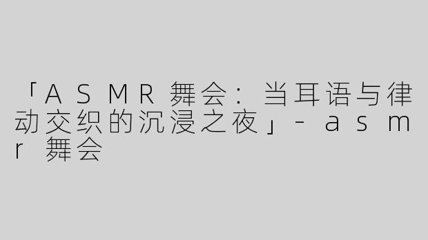 「ASMR舞会：当耳语与律动交织的沉浸之夜」
