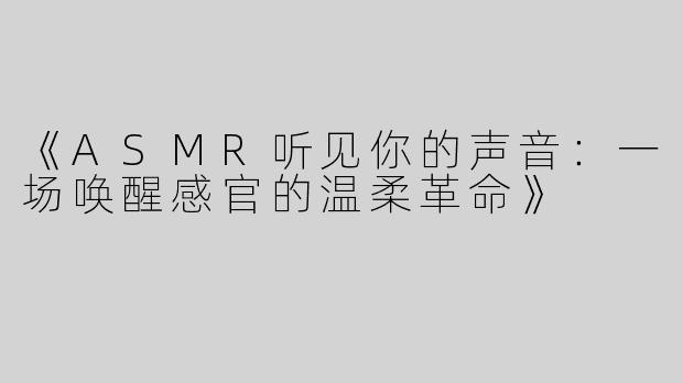 《ASMR听见你的声音：一场唤醒感官的温柔革命》