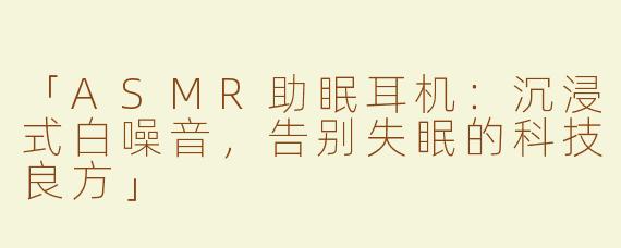 「ASMR助眠耳机：沉浸式白噪音，告别失眠的科技良方」