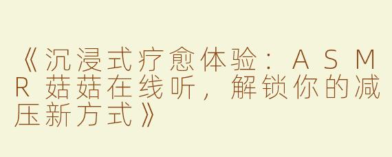 《沉浸式疗愈体验：ASMR菇菇在线听，解锁你的减压新方式》
