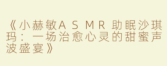 《小赫敏ASMR助眠沙琪玛：一场治愈心灵的甜蜜声波盛宴》