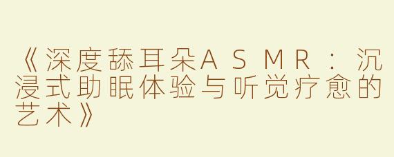 《深度舔耳朵ASMR：沉浸式助眠体验与听觉疗愈的艺术》
