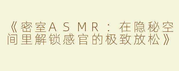 《密室ASMR：在隐秘空间里解锁感官的极致放松》