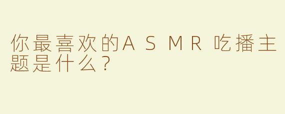 你最喜欢的ASMR吃播主题是什么？