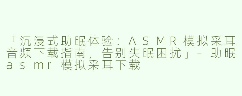 「沉浸式助眠体验：ASMR模拟采耳音频下载指南，告别失眠困扰」