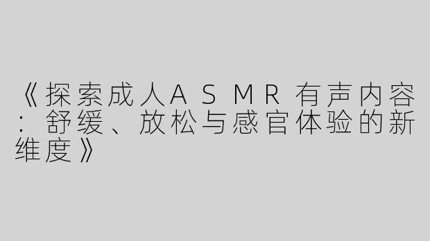 《探索成人ASMR有声内容：舒缓、放松与感官体验的新维度》