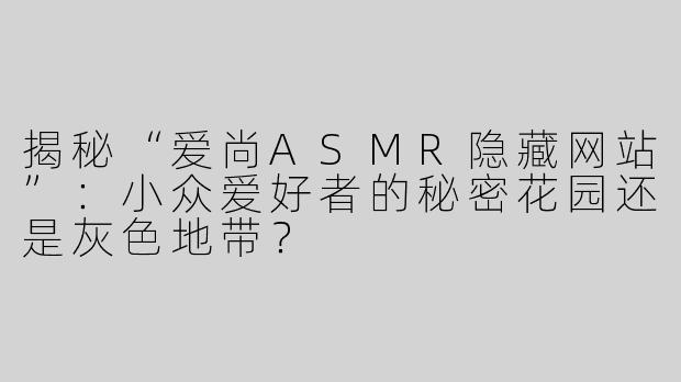 揭秘“爱尚ASMR隐藏网站”：小众爱好者的秘密花园还是灰色地带？