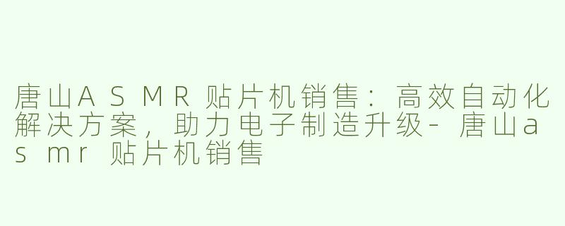 唐山ASMR贴片机销售:高效自动化解决方案,助力电子制造升级-唐山asmr贴片机销售