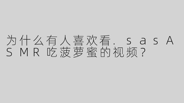 为什么有人喜欢看.sasASMR吃菠萝蜜的视频？