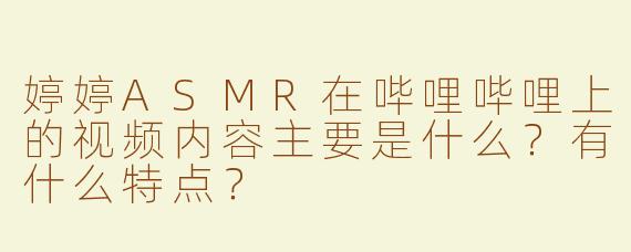 婷婷ASMR在哔哩哔哩上的视频内容主要是什么？有什么特点？