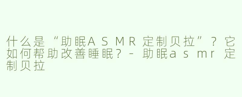 什么是“助眠ASMR定制贝拉”？它如何帮助改善睡眠？-助眠asmr定制贝拉