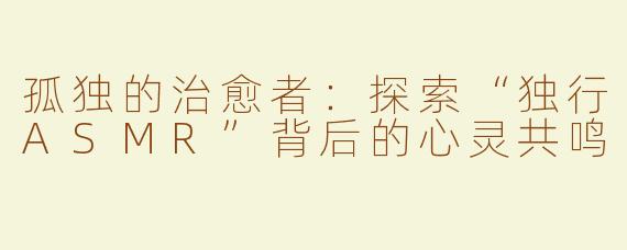 孤独的治愈者：探索“独行ASMR”背后的心灵共鸣
