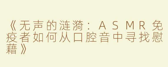 《无声的涟漪：ASMR免疫者如何从口腔音中寻找慰藉》