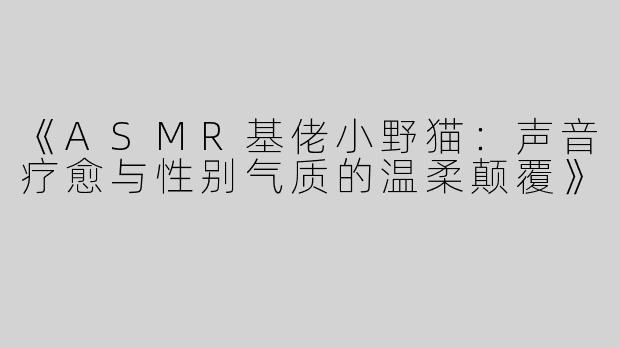 《ASMR基佬小野猫：声音疗愈与性别气质的温柔颠覆》