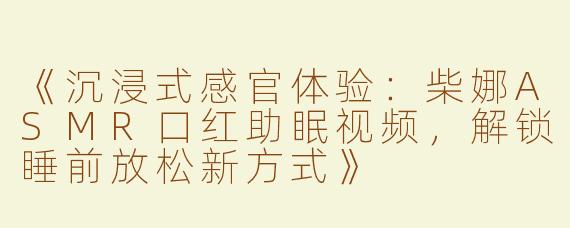 《沉浸式感官体验：柴娜ASMR口红助眠视频，解锁睡前放松新方式》