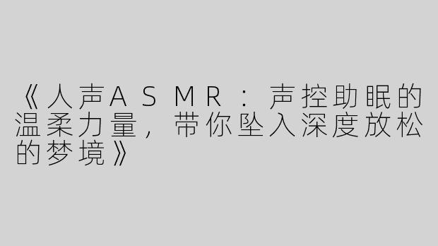 《人声ASMR：声控助眠的温柔力量，带你坠入深度放松的梦境》