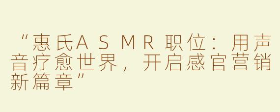 “惠氏ASMR职位：用声音疗愈世界，开启感官营销新篇章”