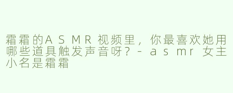 霜霜的ASMR视频里，你最喜欢她用哪些道具触发声音呀？
