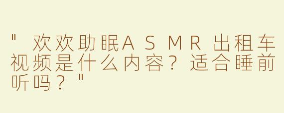 "欢欢助眠ASMR出租车视频是什么内容？适合睡前听吗？"