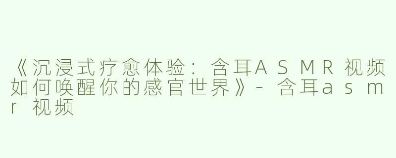 《沉浸式疗愈体验：含耳ASMR视频如何唤醒你的感官世界》