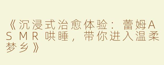 《沉浸式治愈体验：蕾姆ASMR哄睡，带你进入温柔梦乡》