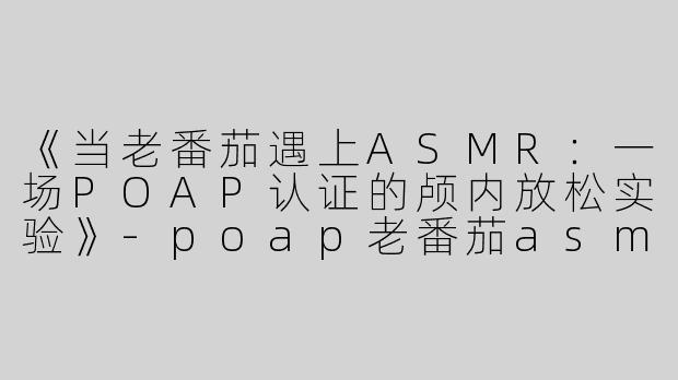 《当老番茄遇上ASMR：一场POAP认证的颅内放松实验》
