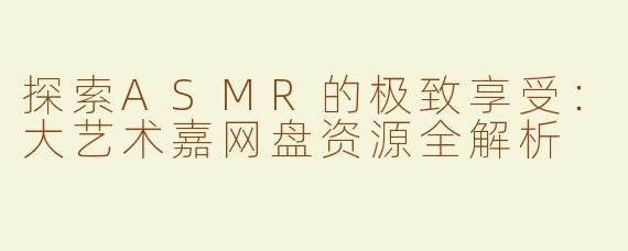 探索ASMR的极致享受：大艺术嘉网盘资源全解析