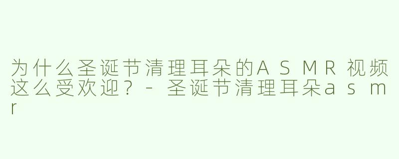 为什么圣诞节清理耳朵的ASMR视频这么受欢迎？