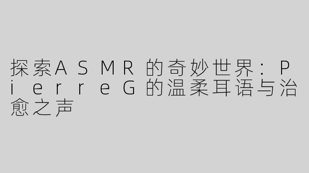 探索ASMR的奇妙世界：PierreG的温柔耳语与治愈之声