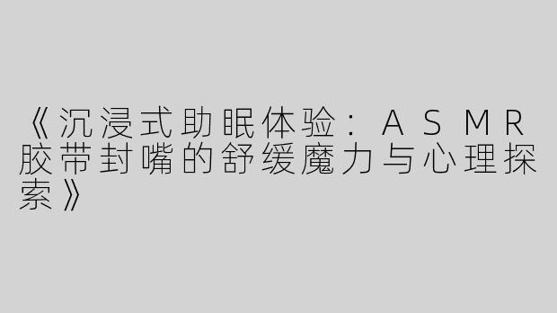 《沉浸式助眠体验：ASMR胶带封嘴的舒缓魔力与心理探索》