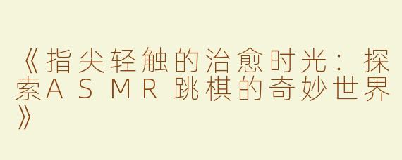 《指尖轻触的治愈时光：探索ASMR跳棋的奇妙世界》
