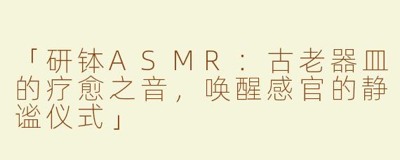 「研钵ASMR：古老器皿的疗愈之音，唤醒感官的静谧仪式」
