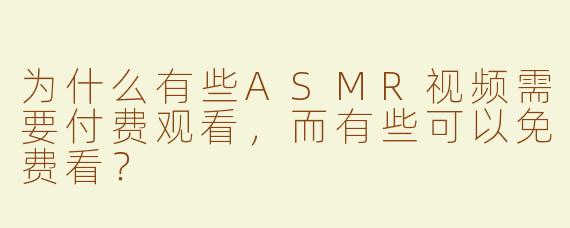 为什么有些ASMR视频需要付费观看，而有些可以免费看？