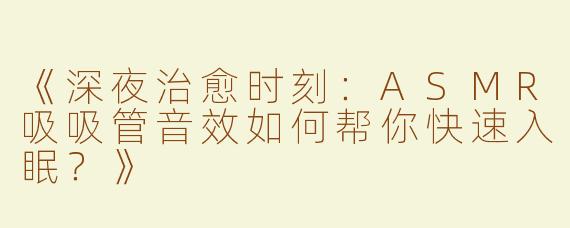 《深夜治愈时刻：ASMR吸吸管音效如何帮你快速入眠？》