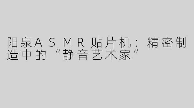 阳泉ASMR贴片机：精密制造中的“静音艺术家”