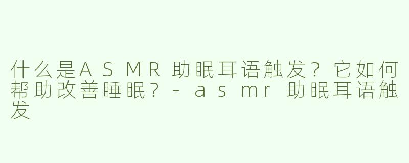 什么是ASMR助眠耳语触发？它如何帮助改善睡眠？