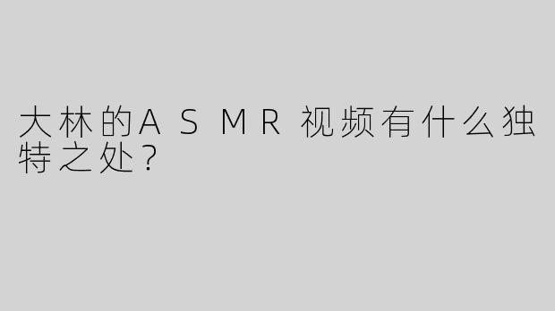 大林的ASMR视频有什么独特之处？
