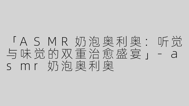 「ASMR奶泡奥利奥：听觉与味觉的双重治愈盛宴」-asmr奶泡奥利奥