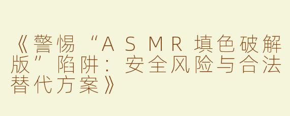 《警惕“ASMR填色破解版”陷阱：安全风险与合法替代方案》